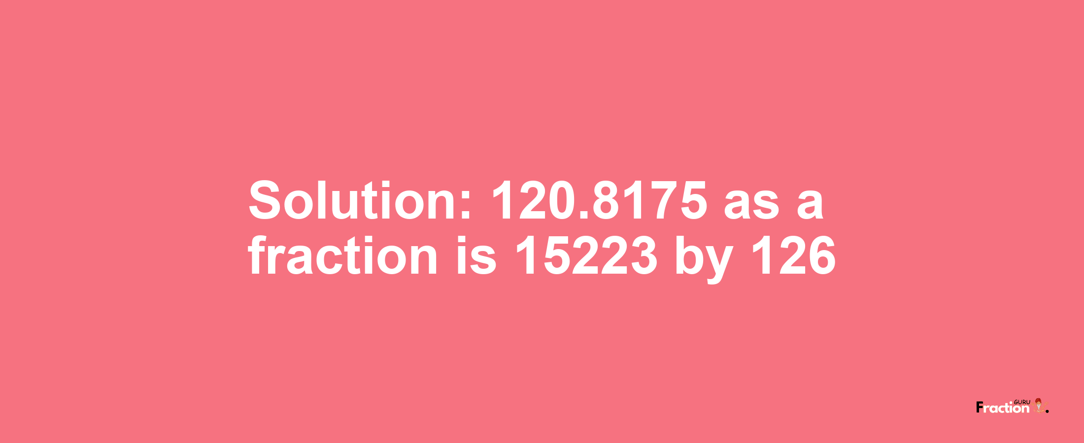 Solution:120.8175 as a fraction is 15223/126